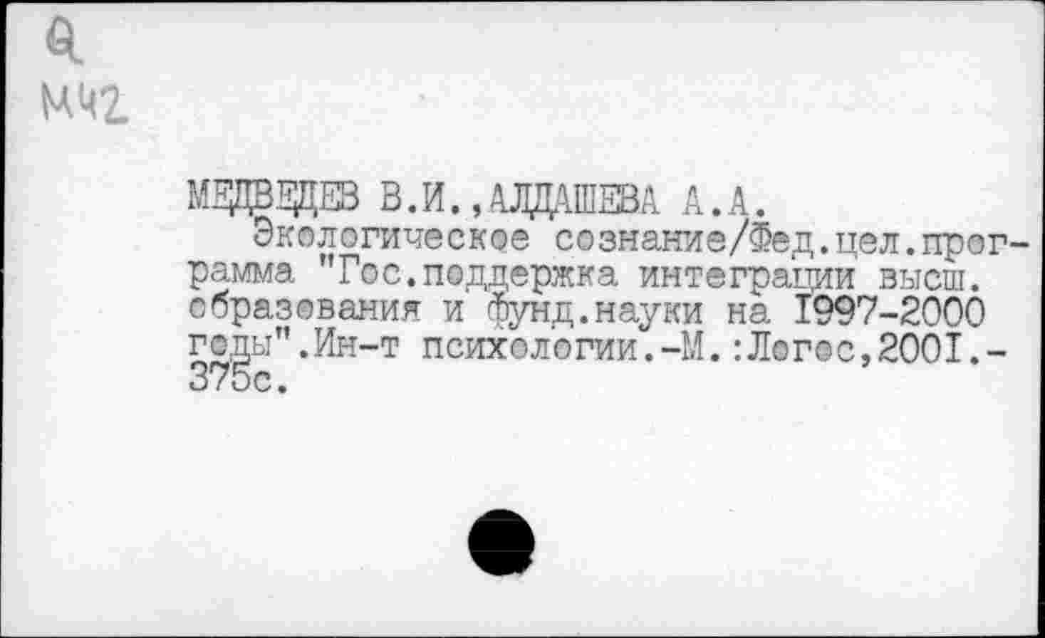 ﻿я
МЗДВЗДЕВ В.И., АВДАШЕВА А,А.
Экологическое сознание/Фед.цел.программа "Гос.поддержка интеграции высш, образования и фунд.науки на 1997-2000 годы".Ин-т психологии.-М.:Логос,2001.-375с.